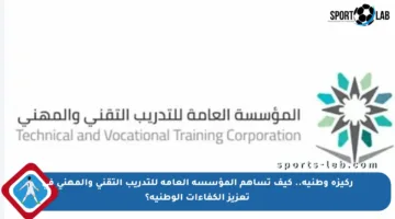 ركيزة وطنية.. كيف تساهم المؤسسة العامة للتدريب التقني والمهني في تعزيز الكفاءات الوطنية؟